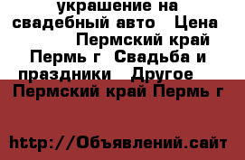 украшение на свадебный авто › Цена ­ 1 500 - Пермский край, Пермь г. Свадьба и праздники » Другое   . Пермский край,Пермь г.